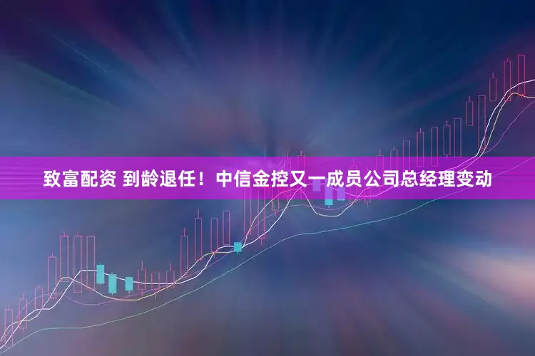 致富配资 到龄退任！中信金控又一成员公司总经理变动
