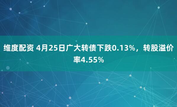维度配资 4月25日广大转债下跌0.13%，转股溢价率4.55%