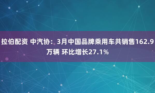拉伯配资 中汽协：3月中国品牌乘用车共销售162.9万辆 环比增长27.1%