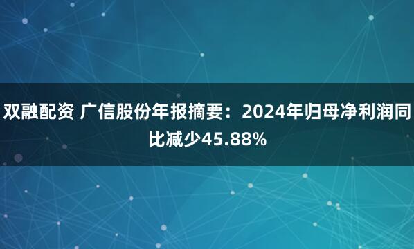 双融配资 广信股份年报摘要：2024年归母净利润同比减少45.88%