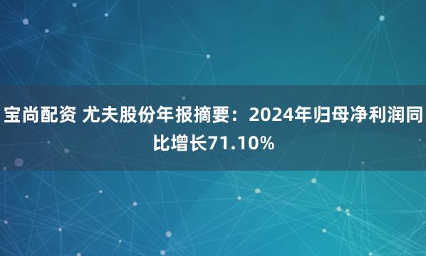 宝尚配资 尤夫股份年报摘要：2024年归母净利润同比增长71.10%