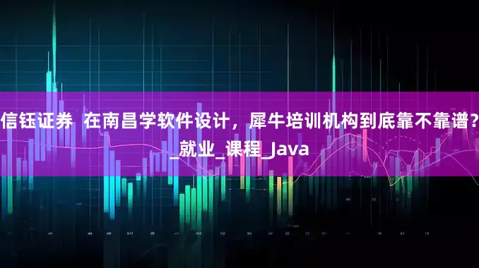 信钰证券  在南昌学软件设计，犀牛培训机构到底靠不靠谱？_就业_课程_Java