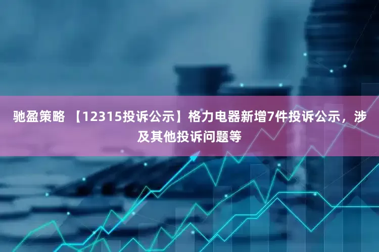 驰盈策略 【12315投诉公示】格力电器新增7件投诉公示，涉及其他投诉问题等