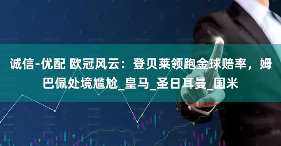 诚信-优配 欧冠风云：登贝莱领跑金球赔率，姆巴佩处境尴尬_皇马_圣日耳曼_国米