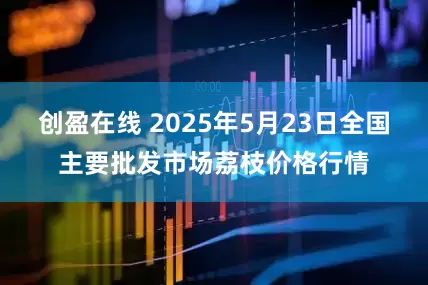 创盈在线 2025年5月23日全国主要批发市场荔枝价格行情