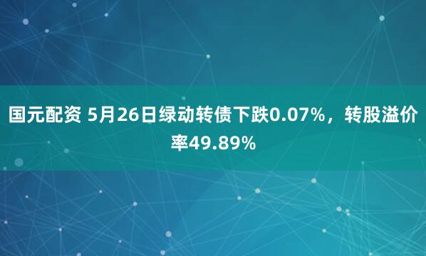 国元配资 5月26日绿动转债下跌0.07%，转股溢价率49.89%