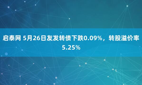 启泰网 5月26日友发转债下跌0.09%，转股溢价率5.25%