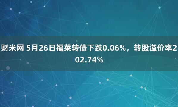 财米网 5月26日福莱转债下跌0.06%，转股溢价率202.74%