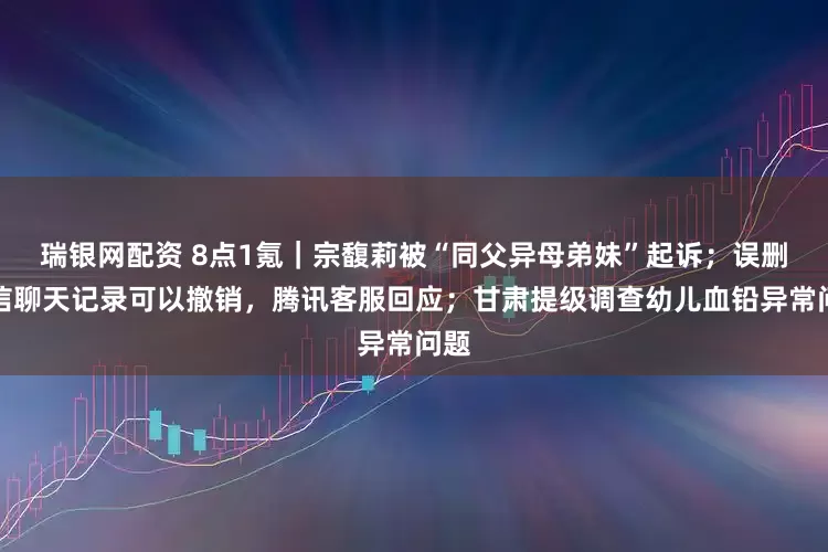 瑞银网配资 8点1氪｜宗馥莉被“同父异母弟妹”起诉；误删微信聊天记录可以撤销，腾讯客服回应；甘肃提级调查幼儿血铅异常问题