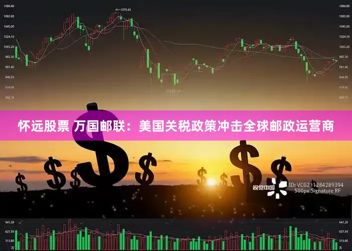 怀远股票 万国邮联：美国关税政策冲击全球邮政运营商