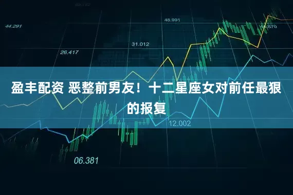 盈丰配资 恶整前男友！十二星座女对前任最狠的报复