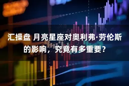 汇操盘 月亮星座对奥利弗·劳伦斯的影响，究竟有多重要？