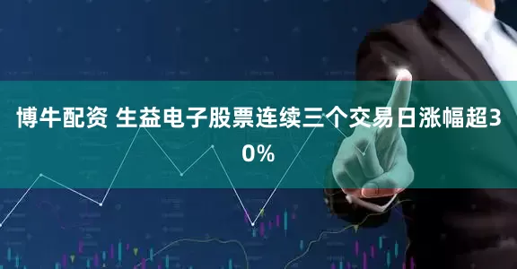 博牛配资 生益电子股票连续三个交易日涨幅超30%