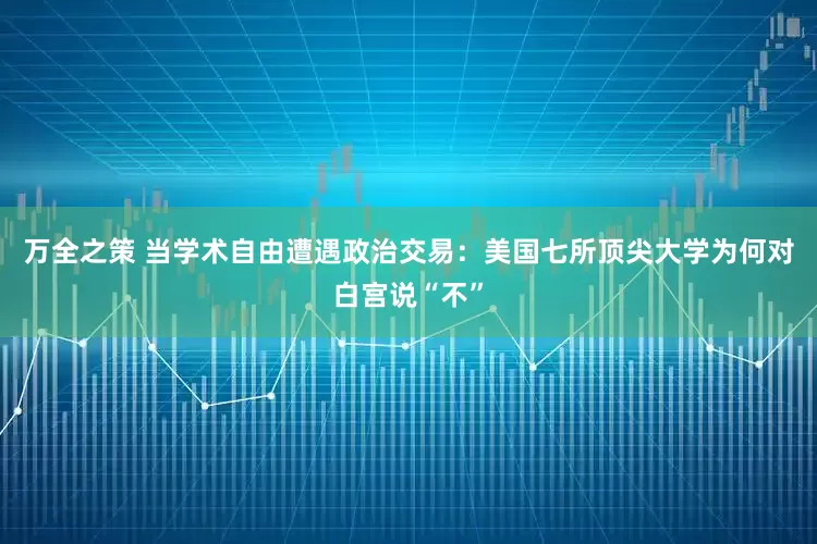 万全之策 当学术自由遭遇政治交易：美国七所顶尖大学为何对白宫说“不”