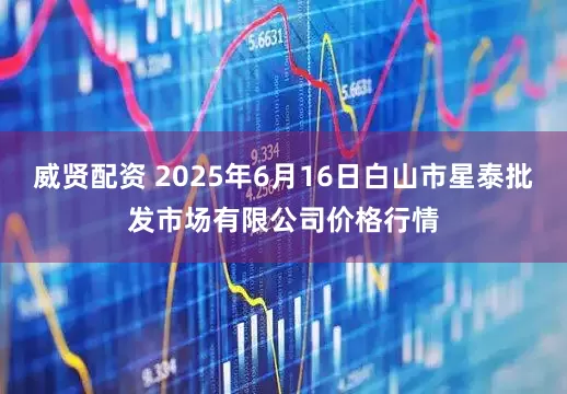 威贤配资 2025年6月16日白山市星泰批发市场有限公司价格行情