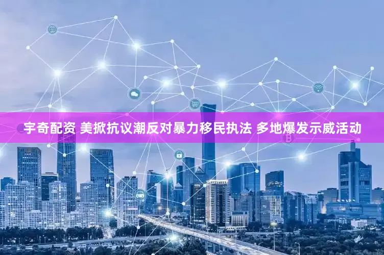 宇奇配资 美掀抗议潮反对暴力移民执法 多地爆发示威活动