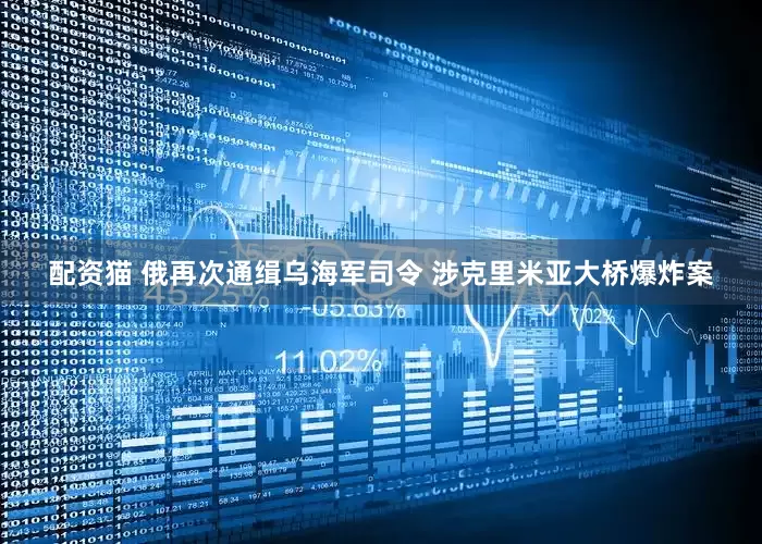 配资猫 俄再次通缉乌海军司令 涉克里米亚大桥爆炸案