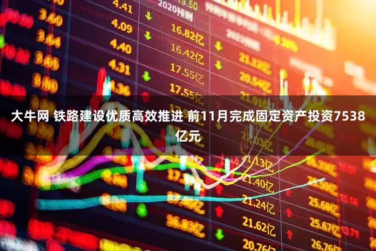 大牛网 铁路建设优质高效推进 前11月完成固定资产投资7538亿元