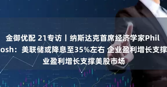 金御优配 21专访丨纳斯达克首席经济学家Phil Mackintosh：美联储或降息至35%左右 企业盈利增长支撑美股市场