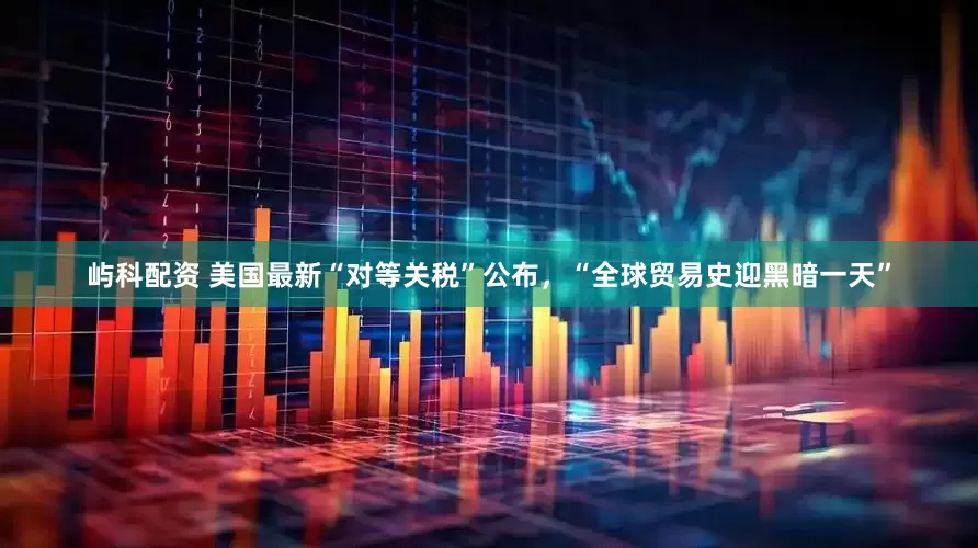 屿科配资 美国最新“对等关税”公布，“全球贸易史迎黑暗一天”