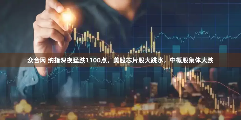 众合网 纳指深夜猛跌1100点，美股芯片股大跳水，中概股集体大跌