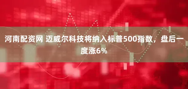河南配资网 迈威尔科技将纳入标普500指数，盘后一度涨6%